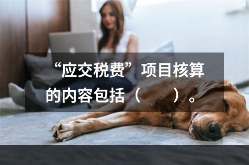 “应交税费”项目核算的内容包括（　　）。