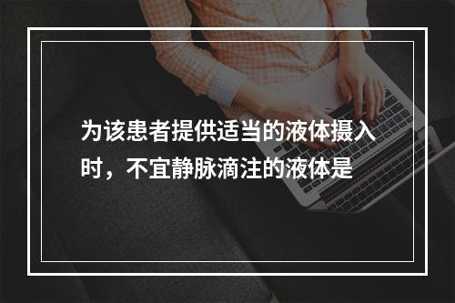 为该患者提供适当的液体摄入时，不宜静脉滴注的液体是