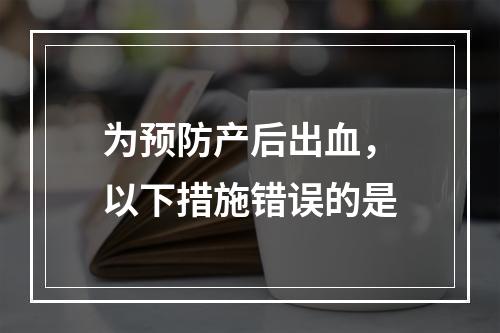 为预防产后出血，以下措施错误的是