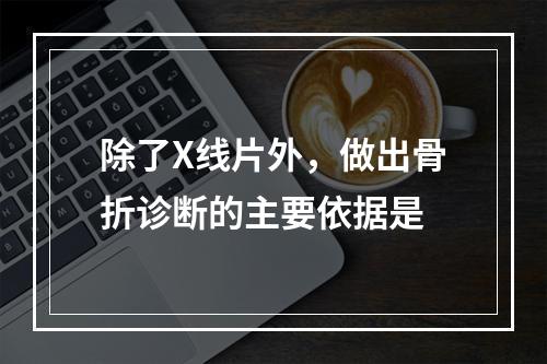 除了X线片外，做出骨折诊断的主要依据是