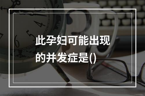 此孕妇可能出现的并发症是()