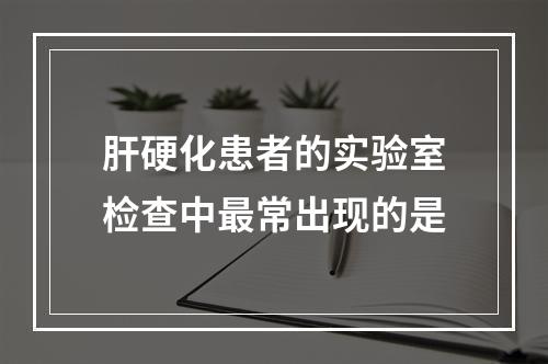 肝硬化患者的实验室检查中最常出现的是