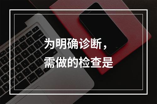 为明确诊断，需做的检查是