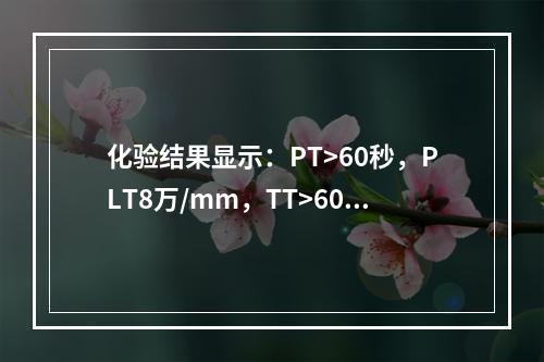 化验结果显示：PT>60秒，PLT8万/mm，TT>60秒，