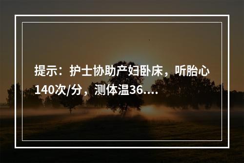 提示：护士协助产妇卧床，听胎心140次/分，测体温36.8℃