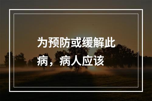 为预防或缓解此病，病人应该