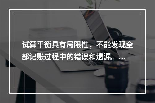 试算平衡具有局限性，不能发现全部记账过程中的错误和遗漏。（　