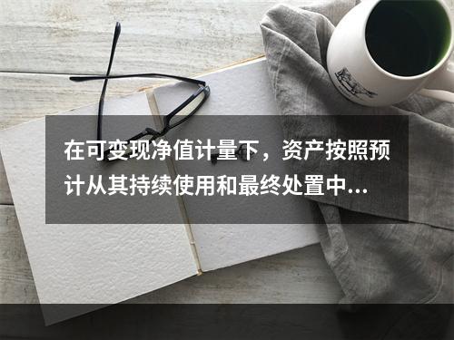 在可变现净值计量下，资产按照预计从其持续使用和最终处置中所产