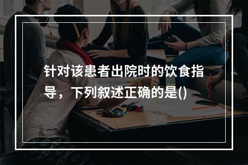 针对该患者出院时的饮食指导，下列叙述正确的是()