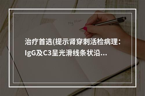 治疗首选(提示肾穿刺活检病理：IgG及C3呈光滑线条状沿肾小