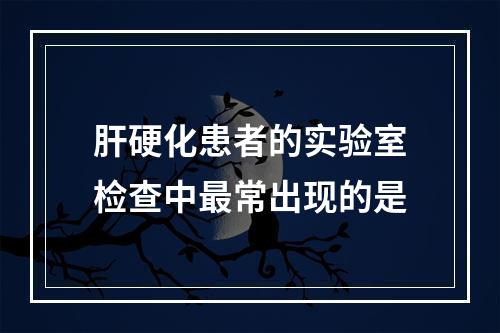 肝硬化患者的实验室检查中最常出现的是