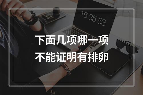 下面几项哪一项不能证明有排卵