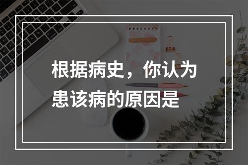 根据病史，你认为患该病的原因是