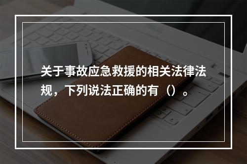 关于事故应急救援的相关法律法规，下列说法正确的有（）。