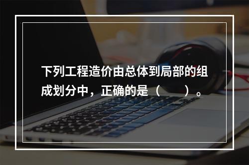 下列工程造价由总体到局部的组成划分中，正确的是（　　）。