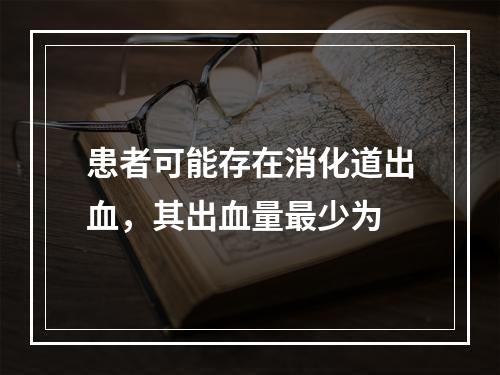 患者可能存在消化道出血，其出血量最少为