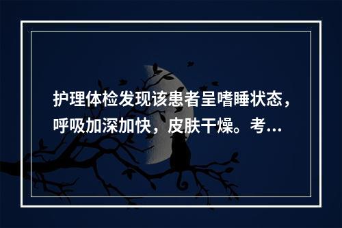 护理体检发现该患者呈嗜睡状态，呼吸加深加快，皮肤干燥。考虑患