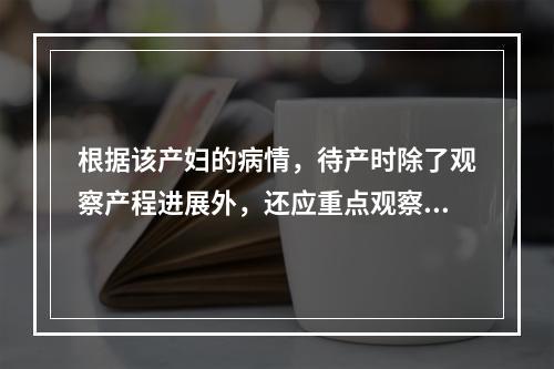 根据该产妇的病情，待产时除了观察产程进展外，还应重点观察的是