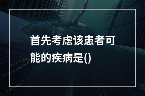 首先考虑该患者可能的疾病是()