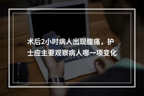 术后2小时病人出现腹痛，护士应主要观察病人哪一项变化