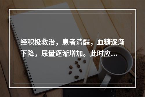 经积极救治，患者清醒，血糖逐渐下降，尿量逐渐增加。此时应尤其