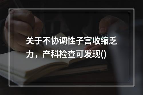 关于不协调性子宫收缩乏力，产科检查可发现()