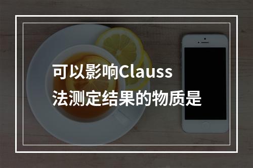 可以影响Clauss法测定结果的物质是