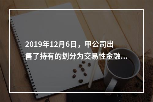 2019年12月6日，甲公司出售了持有的划分为交易性金融资产