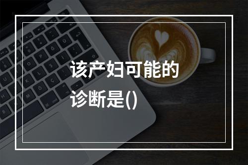 该产妇可能的诊断是()