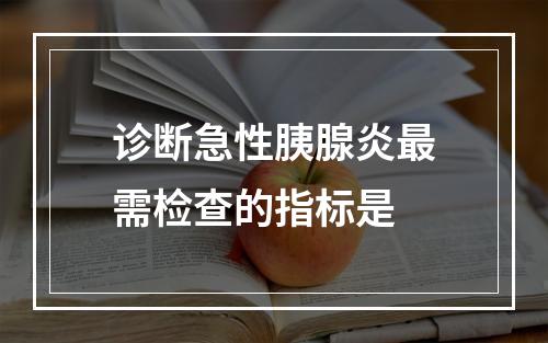 诊断急性胰腺炎最需检查的指标是