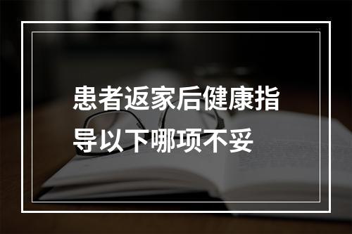 患者返家后健康指导以下哪项不妥