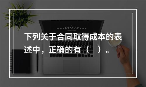 下列关于合同取得成本的表述中，正确的有（　）。