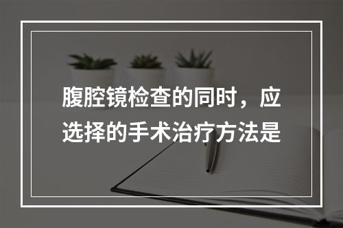 腹腔镜检查的同时，应选择的手术治疗方法是