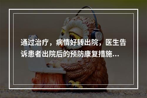 通过治疗，病情好转出院，医生告诉患者出院后的预防康复措施。下