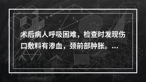 术后病人呼吸困难，检查时发现伤口敷料有渗血，颈前部肿胀。病人