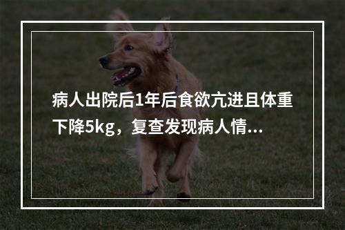 病人出院后1年后食欲亢进且体重下降5kg，复查发现病人情绪激