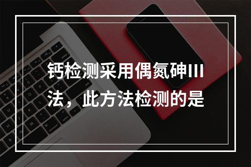 钙检测采用偶氮砷Ⅲ法，此方法检测的是