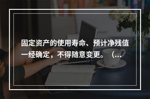 固定资产的使用寿命、预计净残值一经确定，不得随意变更。（　　