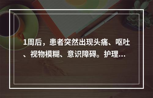 1周后，患者突然出现头痛、呕吐、视物模糊、意识障碍。护理措施