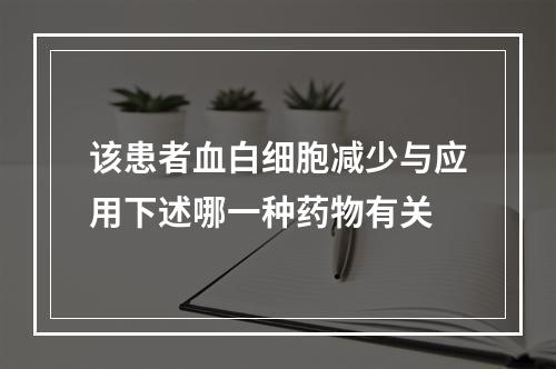 该患者血白细胞减少与应用下述哪一种药物有关