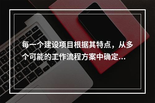 每一个建设项目根据其特点，从多个可能的工作流程方案中确定的主