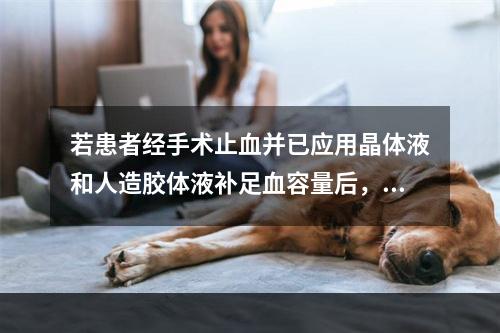 若患者经手术止血并已应用晶体液和人造胶体液补足血容量后，宜输