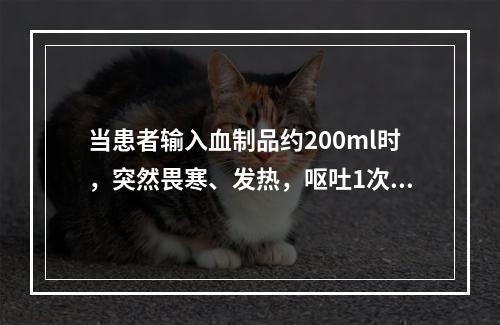 当患者输入血制品约200ml时，突然畏寒、发热，呕吐1次，尿