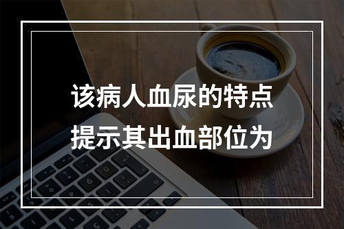 该病人血尿的特点提示其出血部位为