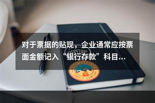 对于票据的贴现，企业通常应按票面金额记入“银行存款”科目。（