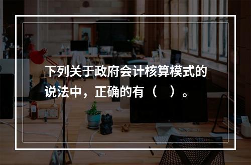 下列关于政府会计核算模式的说法中，正确的有（　）。