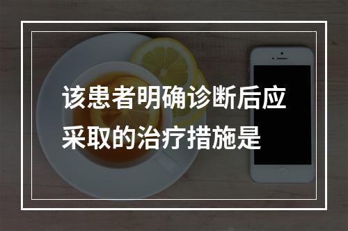 该患者明确诊断后应采取的治疗措施是