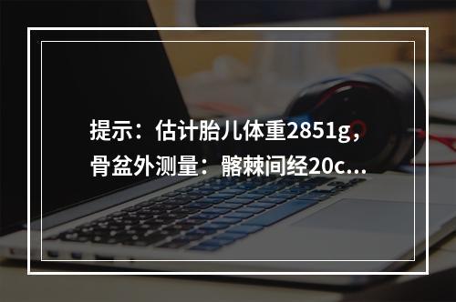 提示：估计胎儿体重2851g，骨盆外测量：髂棘间经20cm，