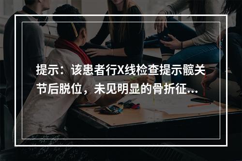 提示：该患者行X线检查提示髋关节后脱位，未见明显的骨折征象。