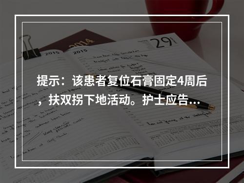 提示：该患者复位石膏固定4周后，扶双拐下地活动。护士应告知患